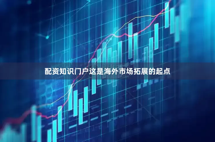 配资知识门户这是海外市场拓展的起点