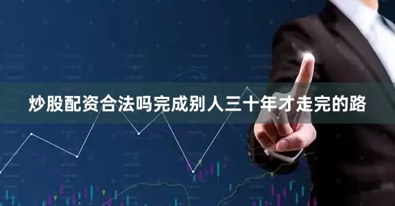 炒股配资合法吗完成别人三十年才走完的路