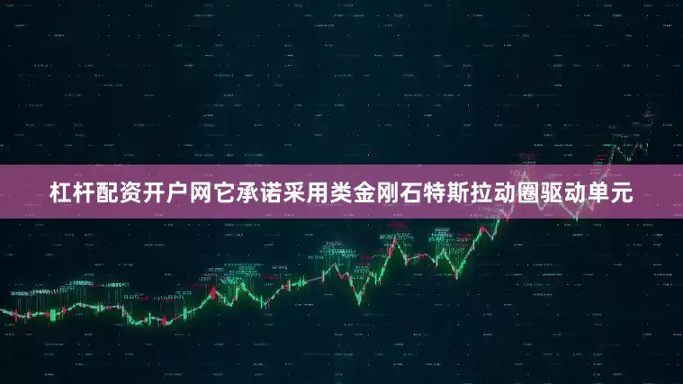 杠杆配资开户网它承诺采用类金刚石特斯拉动圈驱动单元