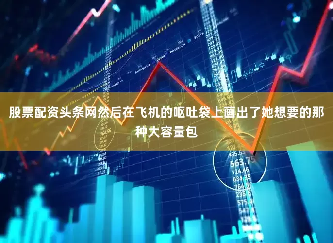 股票配资头条网然后在飞机的呕吐袋上画出了她想要的那种大容量包