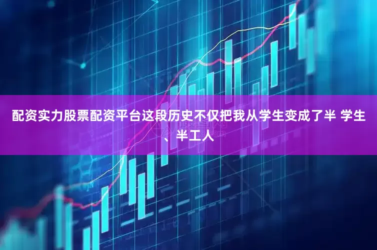 配资实力股票配资平台这段历史不仅把我从学生变成了半 学生、半工人