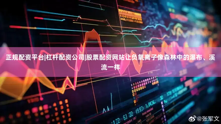 正规配资平台|杠杆配资公司|股票配资网站让负氧离子像森林中的瀑布、溪流一样