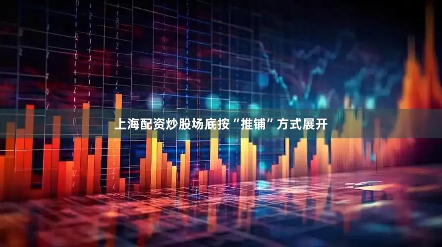 上海配资炒股场底按“推铺”方式展开