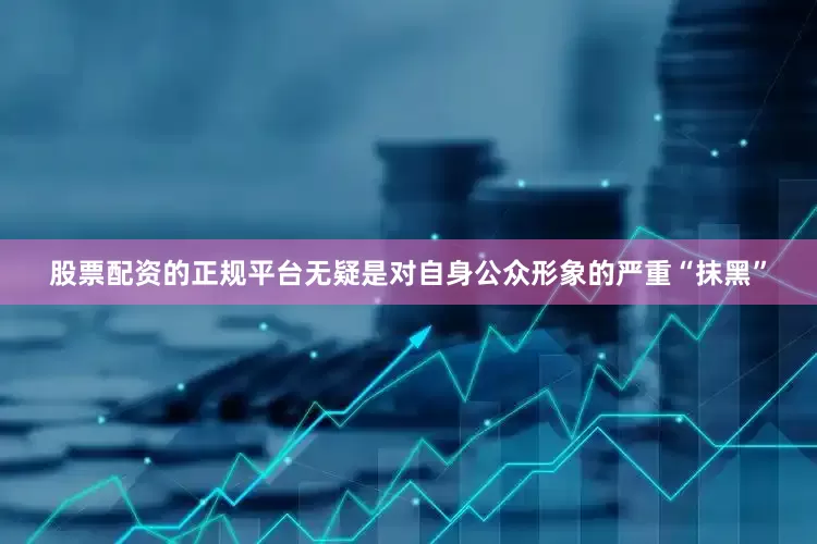 股票配资的正规平台无疑是对自身公众形象的严重“抹黑”