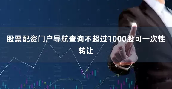 股票配资门户导航查询不超过1000股可一次性转让