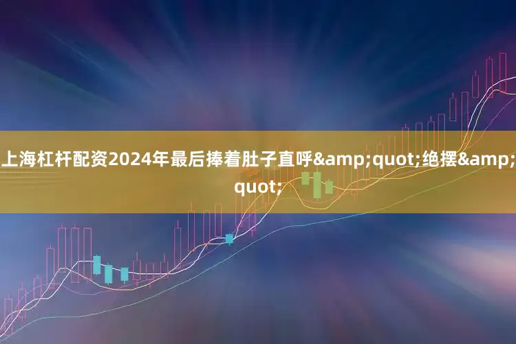 上海杠杆配资2024年最后捧着肚子直呼&quot;绝摆&quot;