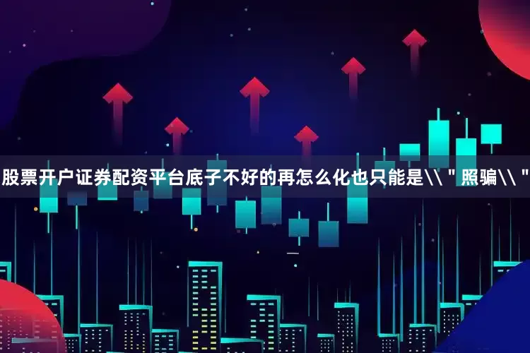 股票开户证券配资平台底子不好的再怎么化也只能是\＂照骗\＂