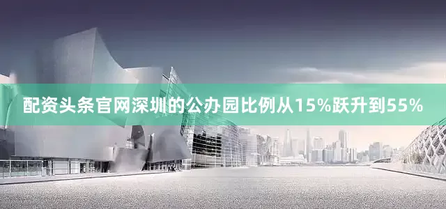 配资头条官网深圳的公办园比例从15%跃升到55%