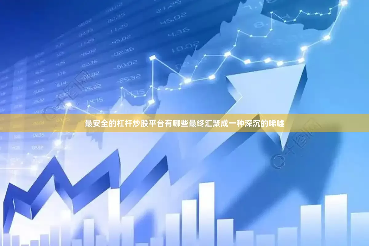 最安全的杠杆炒股平台有哪些最终汇聚成一种深沉的唏嘘