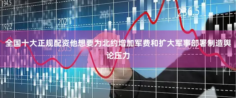 全国十大正规配资他想要为北约增加军费和扩大军事部署制造舆论压力