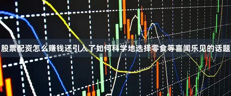 股票配资怎么赚钱还引入了如何科学地选择零食等喜闻乐见的话题