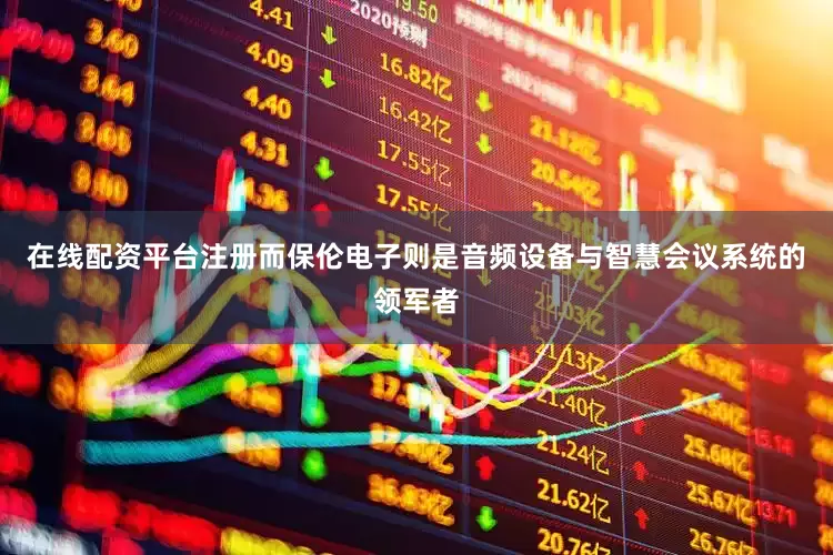 在线配资平台注册而保伦电子则是音频设备与智慧会议系统的领军者