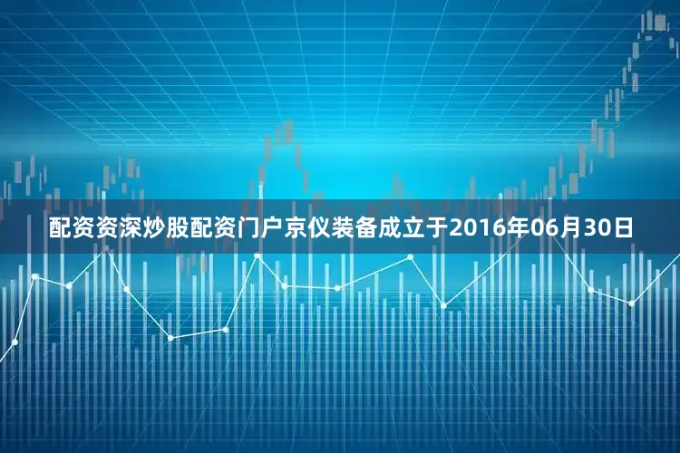配资资深炒股配资门户京仪装备成立于2016年06月30日