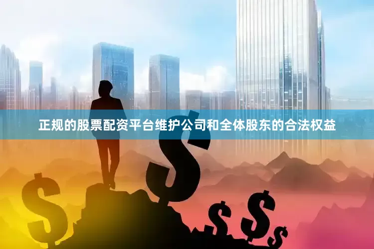 正规的股票配资平台维护公司和全体股东的合法权益