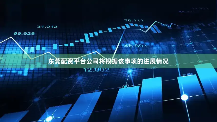 东莞配资平台公司将根据该事项的进展情况