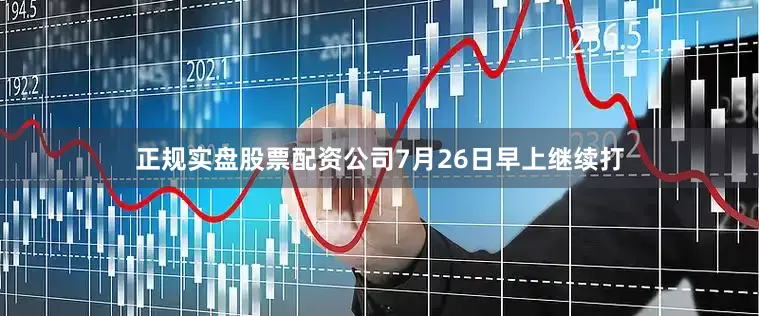 正规实盘股票配资公司7月26日早上继续打