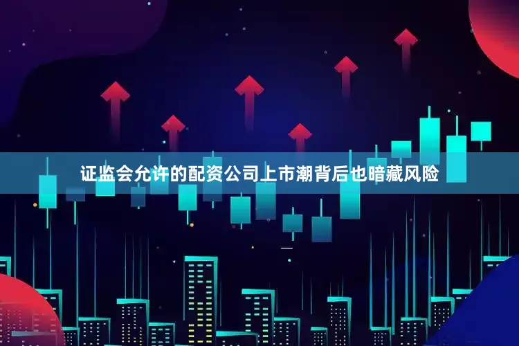 证监会允许的配资公司上市潮背后也暗藏风险