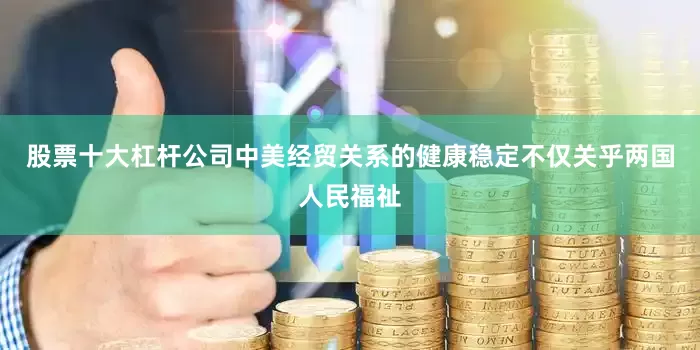 股票十大杠杆公司中美经贸关系的健康稳定不仅关乎两国人民福祉