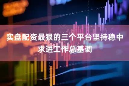 实盘配资最狠的三个平台坚持稳中求进工作总基调