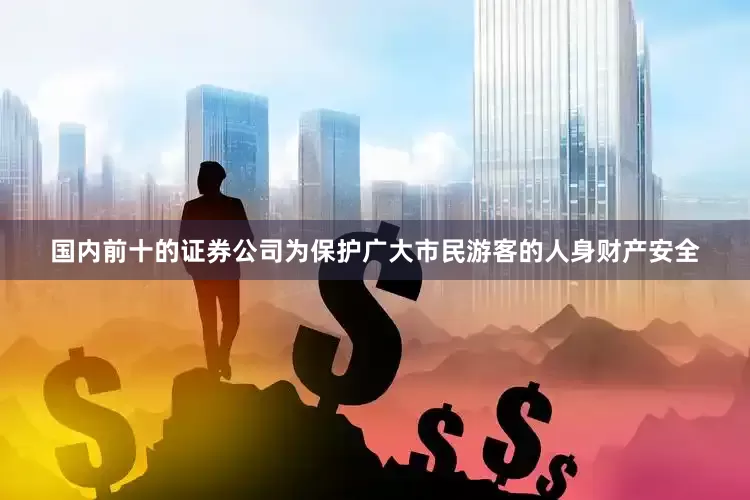 国内前十的证券公司为保护广大市民游客的人身财产安全