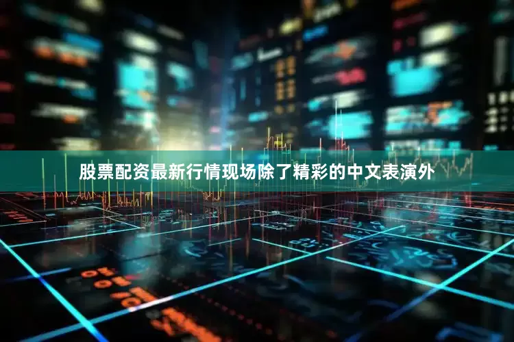 股票配资最新行情现场除了精彩的中文表演外
