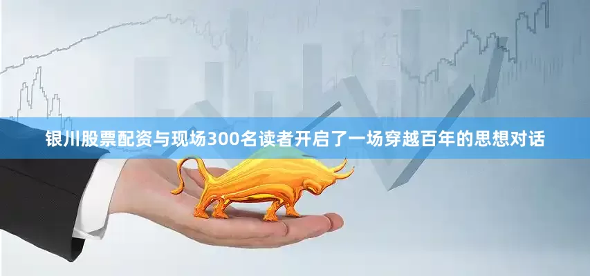 银川股票配资与现场300名读者开启了一场穿越百年的思想对话