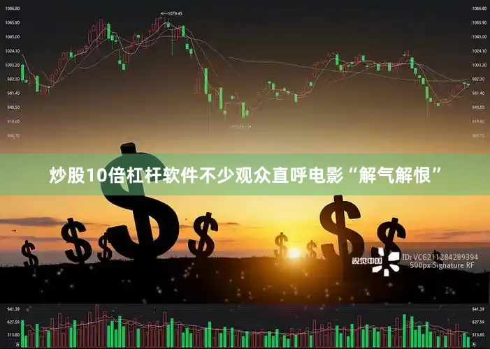 炒股10倍杠杆软件不少观众直呼电影“解气解恨”