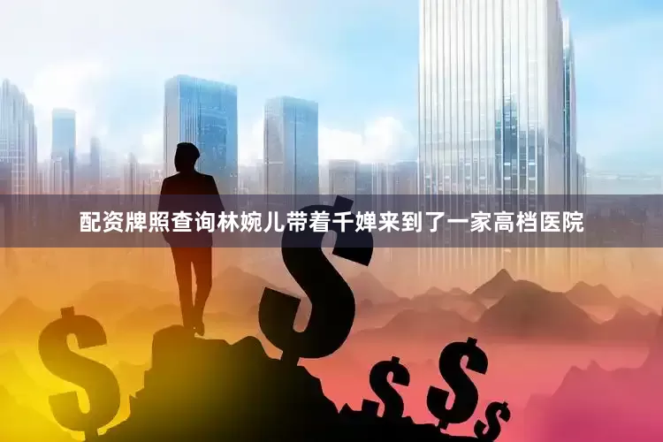 配资牌照查询林婉儿带着千婵来到了一家高档医院