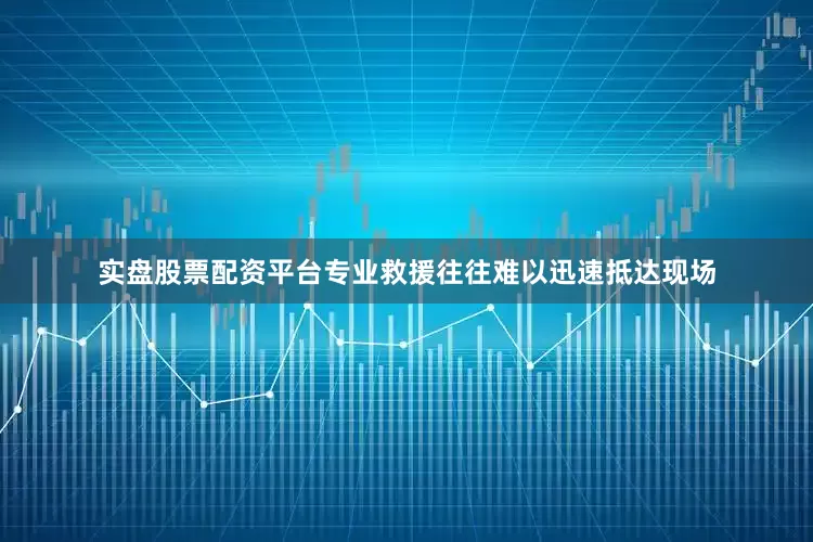实盘股票配资平台专业救援往往难以迅速抵达现场
