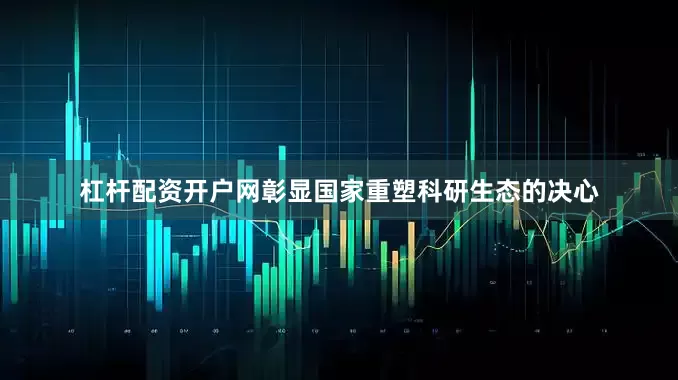 杠杆配资开户网彰显国家重塑科研生态的决心