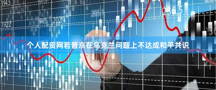 个人配资网若普京在乌克兰问题上不达成和平共识