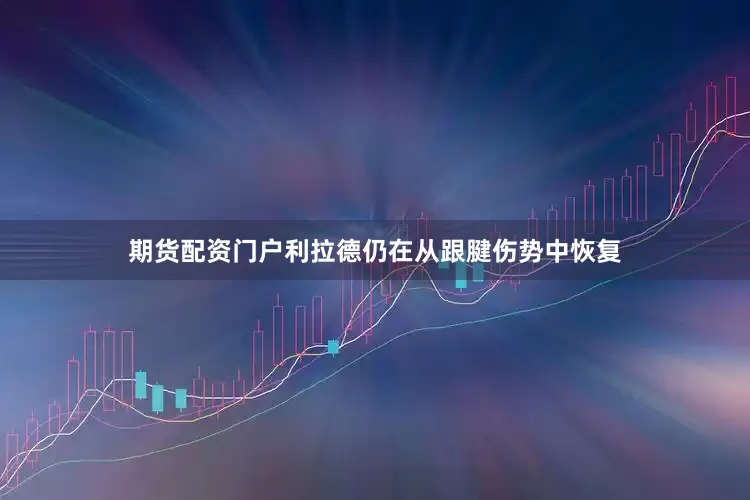 期货配资门户利拉德仍在从跟腱伤势中恢复