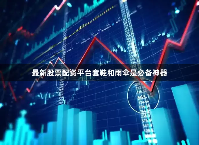最新股票配资平台套鞋和雨伞是必备神器