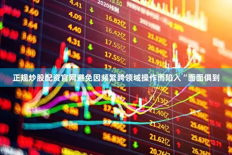 正规炒股配资官网避免因频繁跨领域操作而陷入“面面俱到