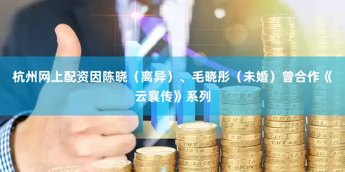 杭州网上配资因陈晓（离异）、毛晓彤（未婚）曾合作《云襄传》系列