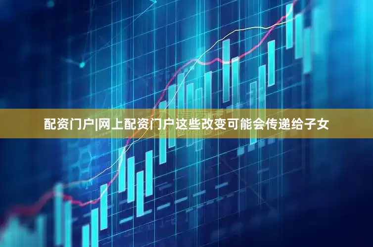 配资门户|网上配资门户这些改变可能会传递给子女