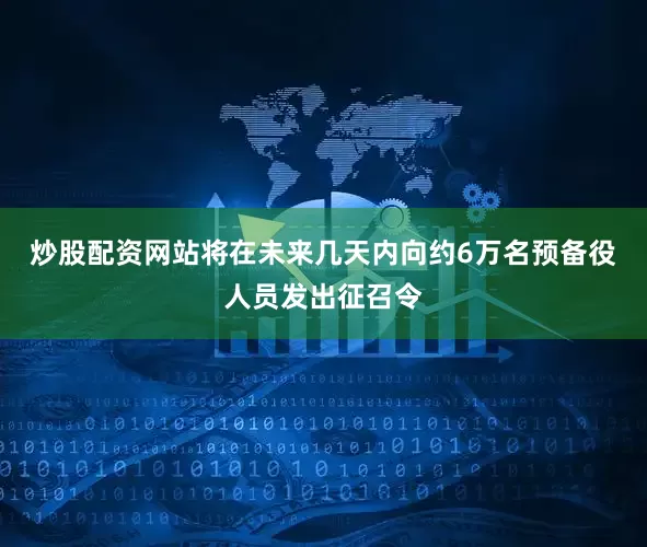 炒股配资网站将在未来几天内向约6万名预备役人员发出征召令