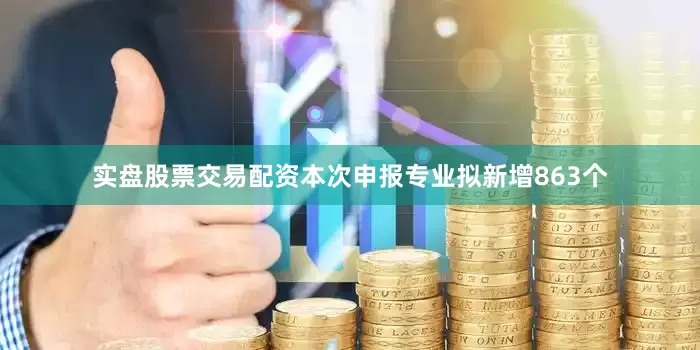 实盘股票交易配资本次申报专业拟新增863个