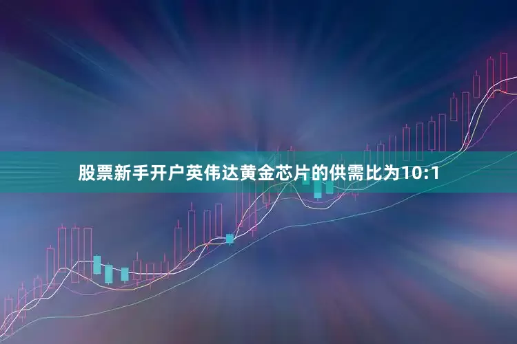 股票新手开户英伟达黄金芯片的供需比为10:1