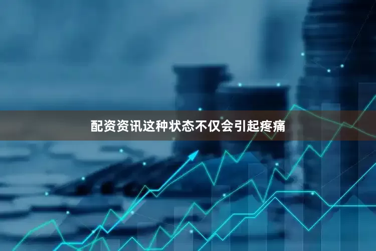 配资资讯这种状态不仅会引起疼痛