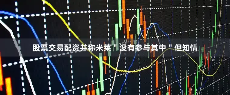 股票交易配资并称米莱＂没有参与其中＂但知情