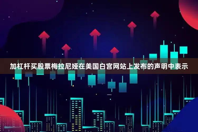 加杠杆买股票梅拉尼娅在美国白宫网站上发布的声明中表示