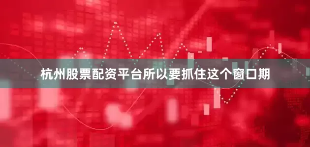 杭州股票配资平台所以要抓住这个窗口期
