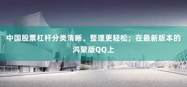 中国股票杠杆分类清晰、整理更轻松；在最新版本的鸿蒙版QQ上