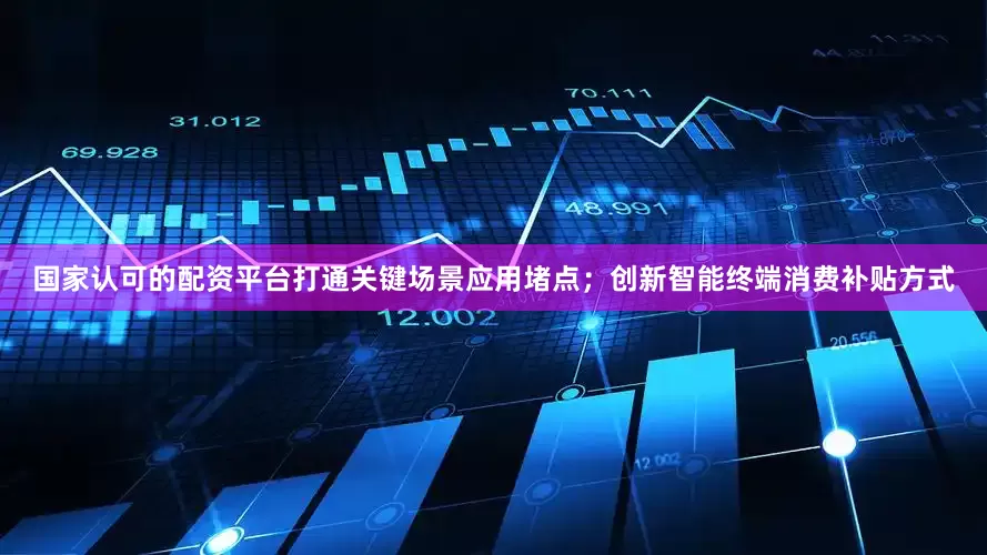 国家认可的配资平台打通关键场景应用堵点；创新智能终端消费补贴方式